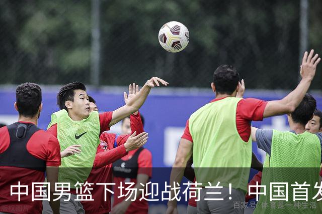 中国男篮下场迎战荷兰！中国首发5虎来袭，杨瀚森迎来归国首秀