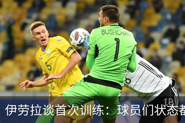 伊劳拉谈首次训练：球员们状态都不错，最糟糕的消息是伤病多
