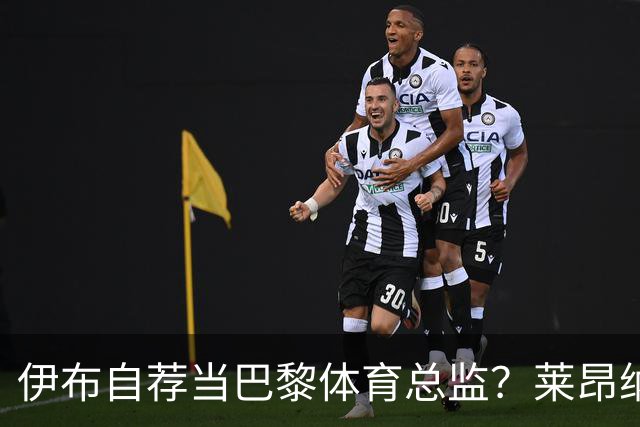 伊布自荐当巴黎体育总监？莱昂纳多：我不想回应