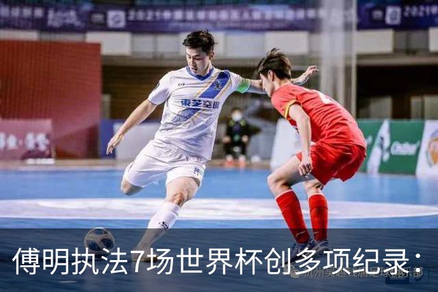 傅明执法7场世界杯创多项纪录：全岗位履职，实现淘汰赛零突破