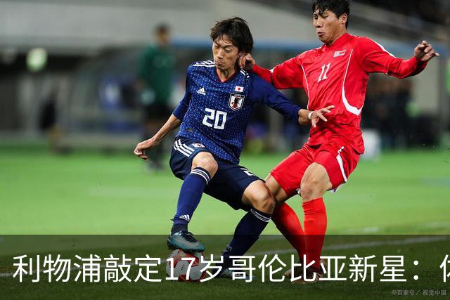 利物浦敲定17岁哥伦比亚新星：体检完成，暂不加盟，2027年才正式来投
