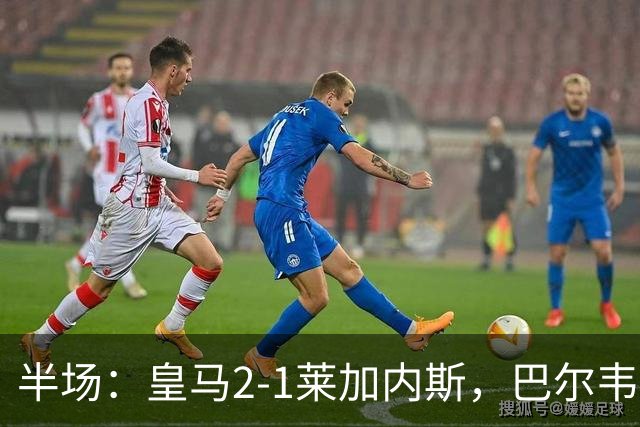 半场：皇马2-1莱加内斯，巴尔韦德破僵，贡萨洛建功