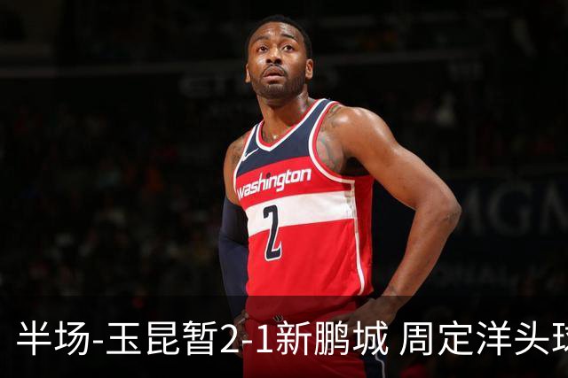 半场-玉昆暂2-1新鹏城 周定洋头球破门卡约扳平奥斯卡反超