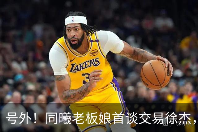 号外！同曦老板娘首谈交易徐杰，朱总冤大头？新帅已有人选！