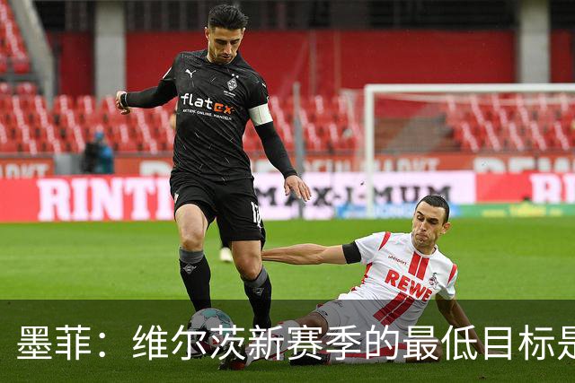 墨菲：维尔茨新赛季的最低目标是进球和助攻两双，他必须提升档次