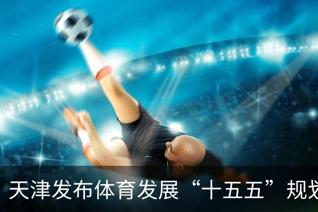 天津发布体育发展“十五五”规划 打造“赛事名城”