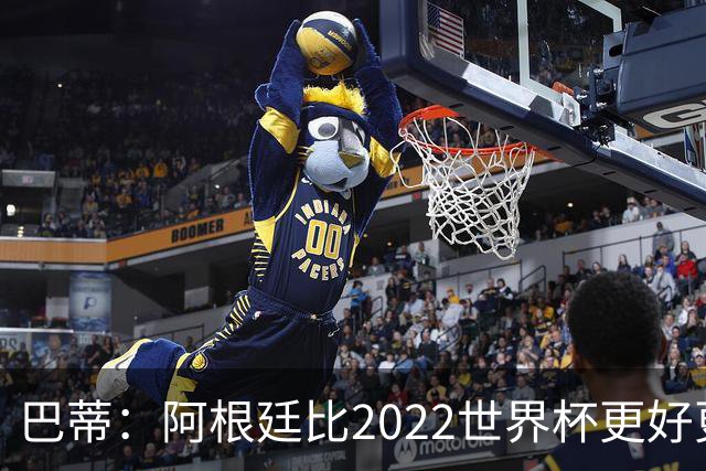 巴蒂：阿根廷比2022世界杯更好更有经验，我看到梅西充满动力