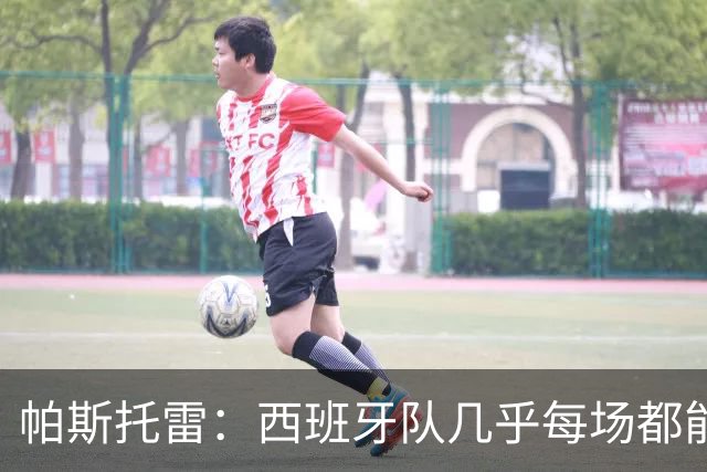 帕斯托雷：西班牙队几乎每场都能掌控球权，我们必须做好盯防