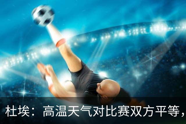 杜埃：高温天气对比赛双方平等，我们随时做好准备努力为团队服务
