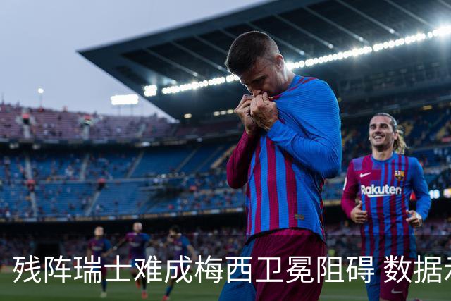 残阵瑞士难成梅西卫冕阻碍 数据示阿根廷小胜