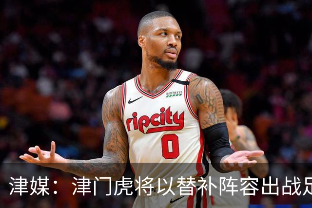 津媒：津门虎将以替补阵容出战足协杯，保级重要性远大于足协杯
