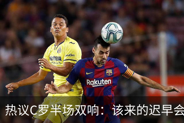 热议C罗半场双响：该来的迟早会来！下半场继续争取来个帽子戏法