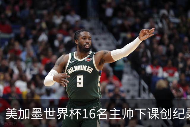 美加墨世界杯16名主帅下课创纪录，有人打一场，有人只干18天