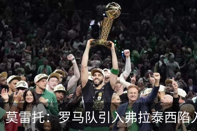莫雷托：罗马队引入弗拉泰西陷入停滞，那不勒斯也对该球员有意