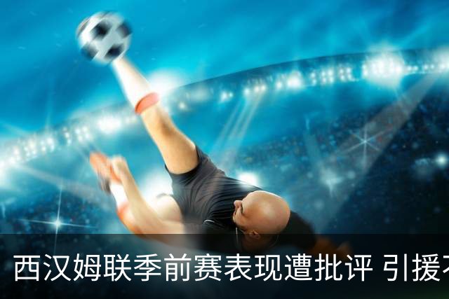 西汉姆联季前赛表现遭批评 引援不足恐难应对英冠