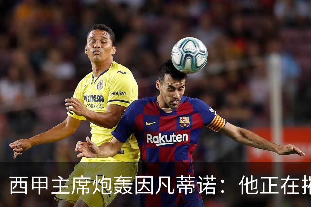西甲主席炮轰因凡蒂诺：他正在摧毁足球，赶紧下课！