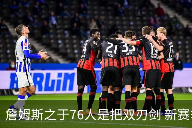 詹姆斯之于76人是把双刃剑 新赛季需直面六大隐患？
