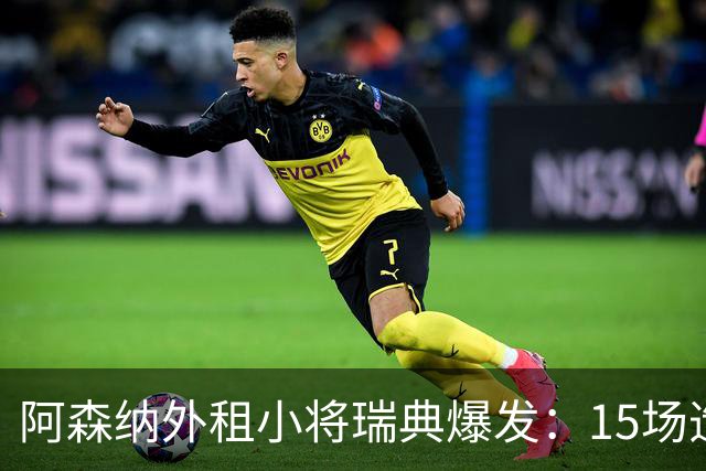 阿森纳外租小将瑞典爆发：15场造10球，另一劲旅已启动转会谈判
