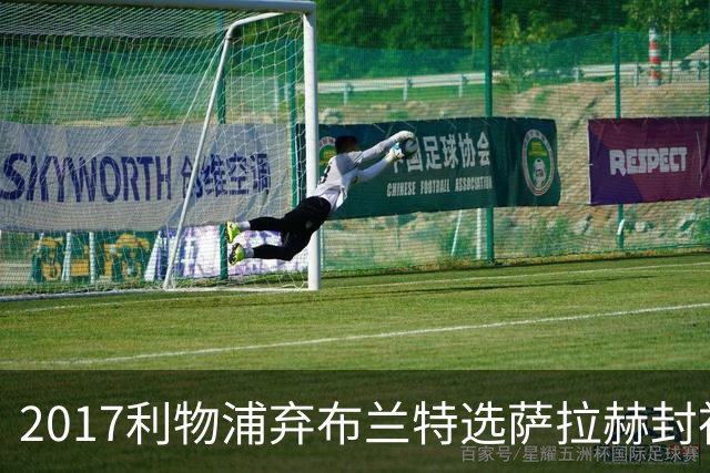 2017利物浦弃布兰特选萨拉赫封神，9 年后免签弥补当年遗憾
