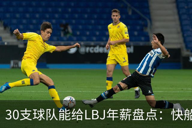 30支球队能给LBJ年薪盘点：快船2600万 勇士&热火1500万 骑士底薪