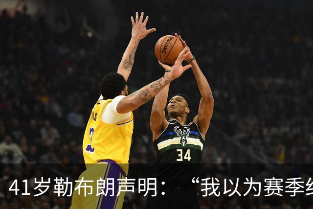41岁勒布朗声明：“我以为赛季结束就退役了”，最终加盟76人