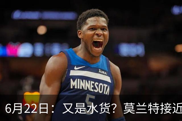 6月22日：又是水货？莫兰特接近加盟，放弃西甲中场，山东泰山引援看不懂